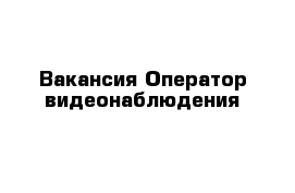 Вакансия Оператор видеонаблюдения